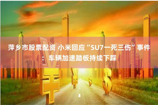 萍乡市股票配资 小米回应“SU7一死三伤”事件：车辆加速踏板持续下踩