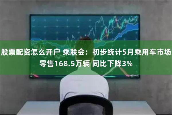 股票配资怎么开户 乘联会：初步统计5月乘用车市场零售168.5万辆 同比下降3%