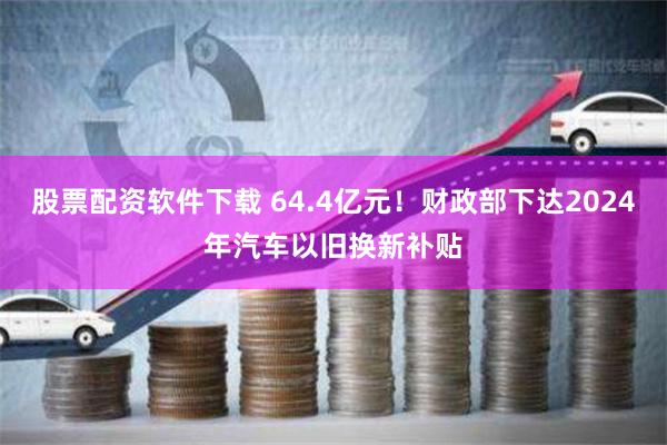 股票配资软件下载 64.4亿元！财政部下达2024年汽车以旧换新补贴