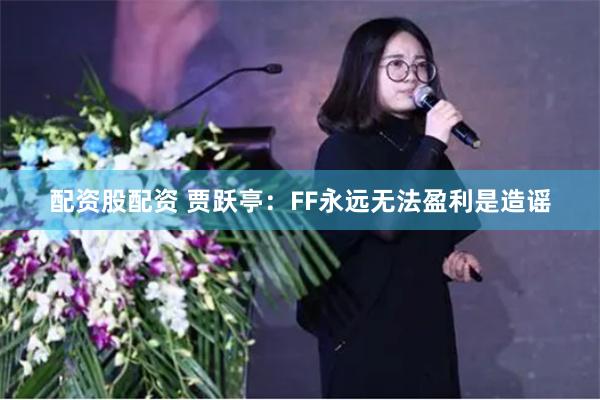 配资股配资 贾跃亭：FF永远无法盈利是造谣