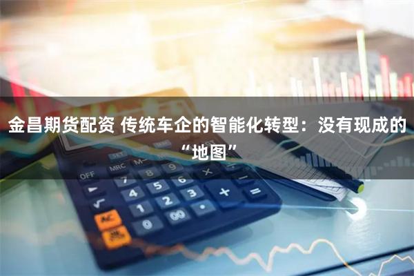 金昌期货配资 传统车企的智能化转型：没有现成的“地图”