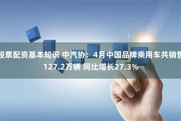 股票配资基本知识 中汽协：4月中国品牌乘用车共销售127.2万辆 同比增长27.3%