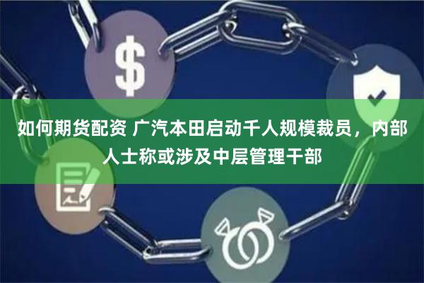 如何期货配资 广汽本田启动千人规模裁员，内部人士称或涉及中层管理干部