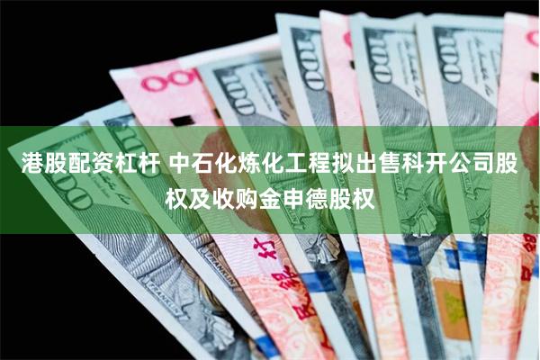 港股配资杠杆 中石化炼化工程拟出售科开公司股权及收购金申德股权