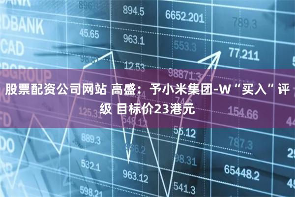 股票配资公司网站 高盛：予小米集团-W“买入”评级 目标价23港元