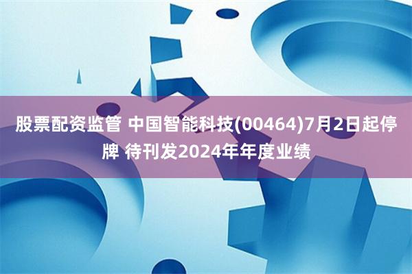 股票配资监管 中国智能科技(00464)7月2日起停牌 待刊发2024年年度业绩