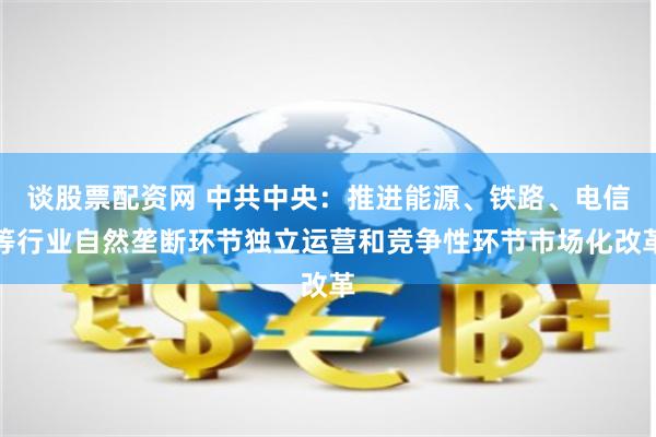 谈股票配资网 中共中央：推进能源、铁路、电信等行业自然垄断环节独立运营和竞争性环节市场化改革