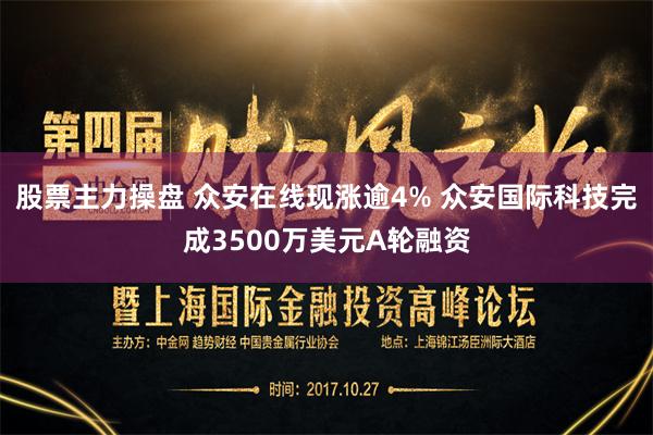 股票主力操盘 众安在线现涨逾4% 众安国际科技完成3500万美元A轮融资