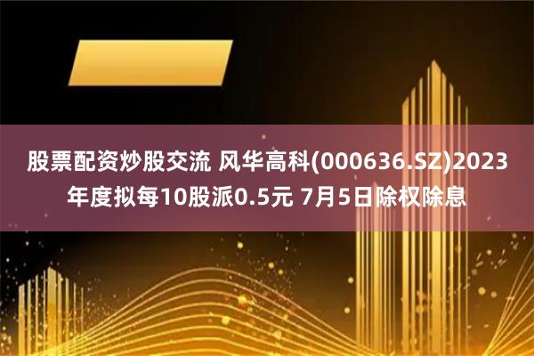 股票配资炒股交流 风华高科(000636.SZ)2023年度拟每10股派0.5元 7月5日除权除息