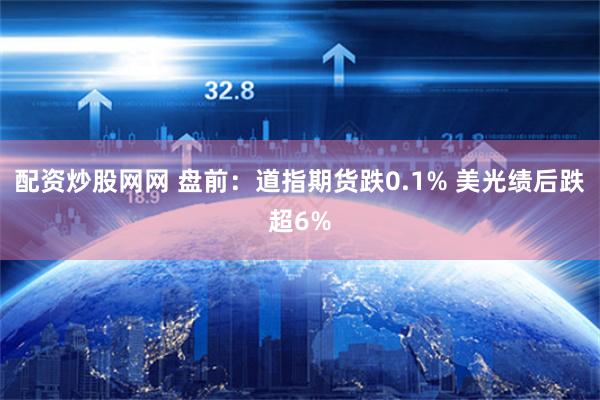 配资炒股网网 盘前：道指期货跌0.1% 美光绩后跌超6%