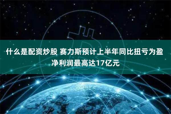 什么是配资炒股 赛力斯预计上半年同比扭亏为盈 净利润最高达17亿元