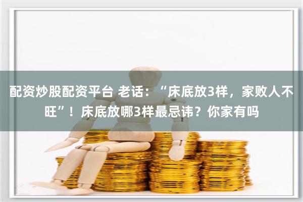 配资炒股配资平台 老话：“床底放3样，家败人不旺”！床底放哪3样最忌讳？你家有吗