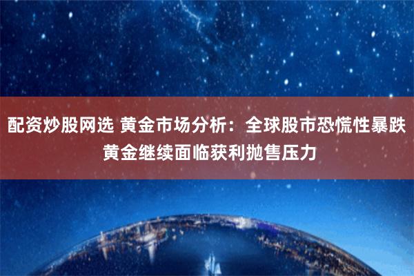 配资炒股网选 黄金市场分析：全球股市恐慌性暴跌 黄金继续面临获利抛售压力