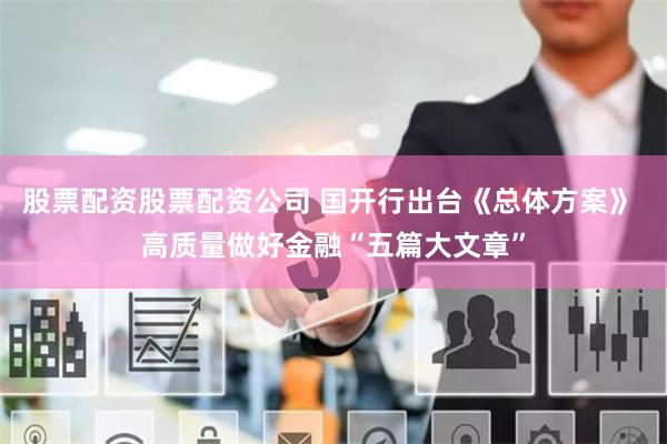 股票配资股票配资公司 国开行出台《总体方案》 高质量做好金融“五篇大文章”