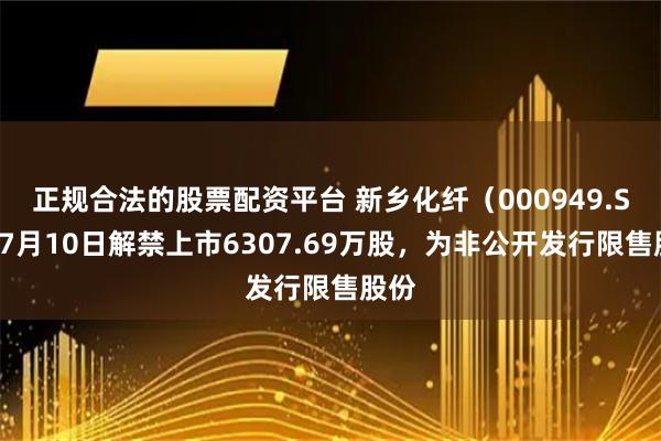 正规合法的股票配资平台 新乡化纤（000949.SZ）7月10日解禁上市6307.69万股，为非公开发行限售股份