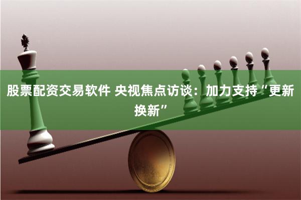 股票配资交易软件 央视焦点访谈：加力支持“更新换新”