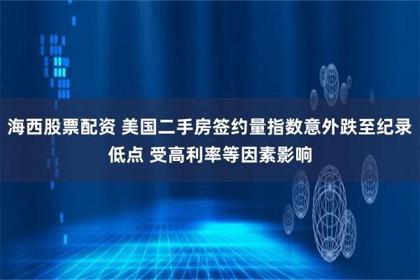 海西股票配资 美国二手房签约量指数意外跌至纪录低点 受高利率等因素影响