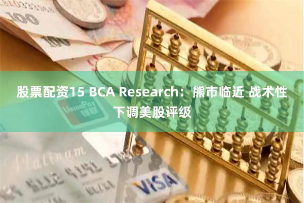 股票配资15 BCA Research：熊市临近 战术性下调美股评级