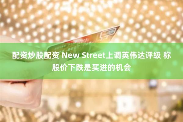 配资炒股配资 New Street上调英伟达评级 称股价下跌是买进的机会