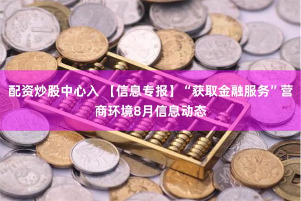 配资炒股中心入 【信息专报】“获取金融服务”营商环境8月信息动态