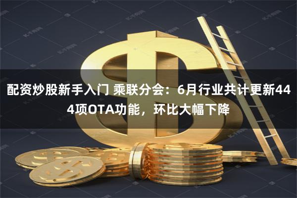 配资炒股新手入门 乘联分会：6月行业共计更新444项OTA功能，环比大幅下降