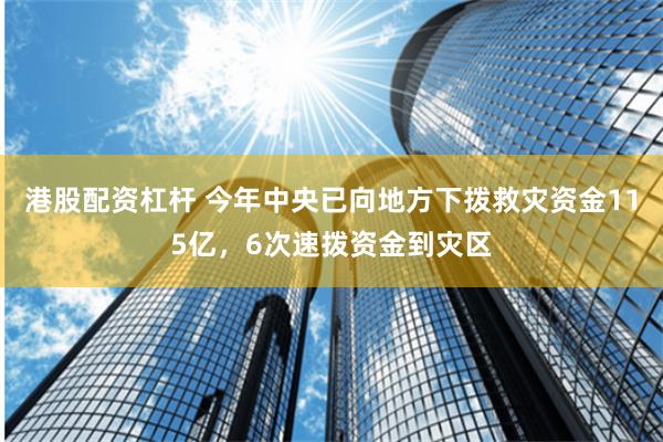 港股配资杠杆 今年中央已向地方下拨救灾资金115亿，6次速拨资金到灾区