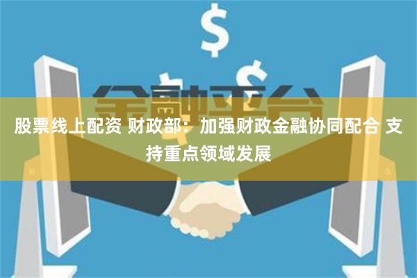 股票线上配资 财政部：加强财政金融协同配合 支持重点领域发展