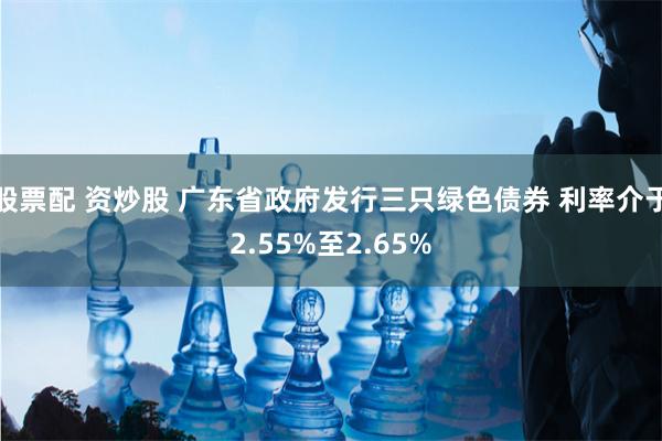 股票配 资炒股 广东省政府发行三只绿色债券 利率介于2.55%至2.65%