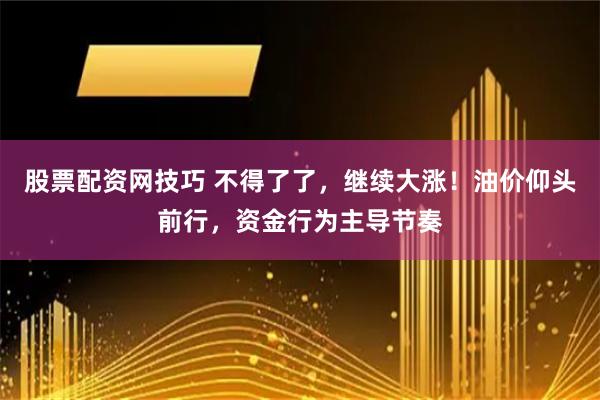 股票配资网技巧 不得了了，继续大涨！油价仰头前行，资金行为主导节奏