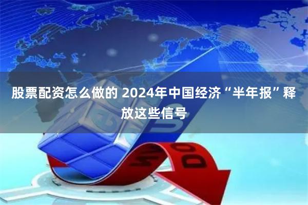 股票配资怎么做的 2024年中国经济“半年报”释放这些信号