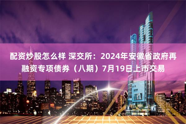 配资炒股怎么样 深交所：2024年安徽省政府再融资专项债券（八期）7月19日上市交易