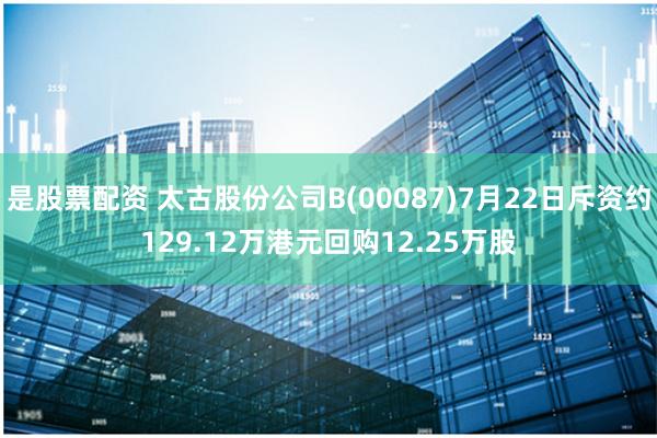 是股票配资 太古股份公司B(00087)7月22日斥资约129.12万港元回购12.25万股