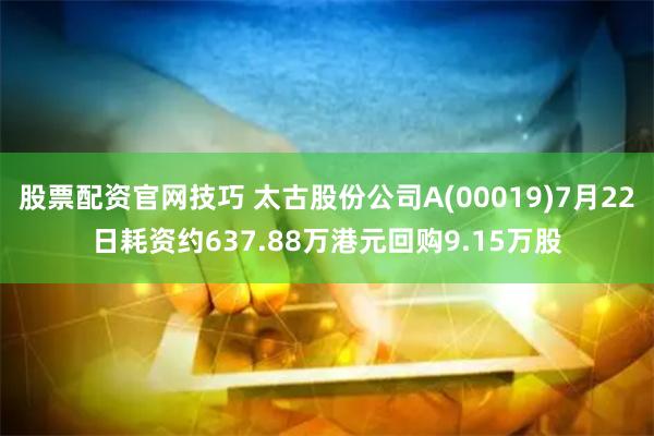 股票配资官网技巧 太古股份公司A(00019)7月22日耗资约637.88万港元回购9.15万股