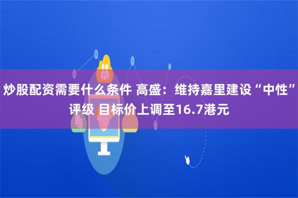 炒股配资需要什么条件 高盛：维持嘉里建设“中性”评级 目标价上调至16.7港元