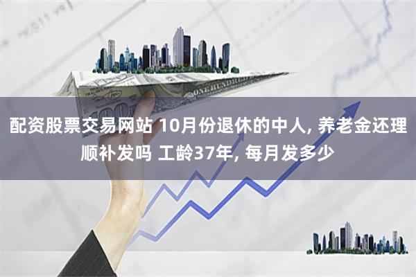 配资股票交易网站 10月份退休的中人, 养老金还理顺补发吗 工龄37年, 每月发多少