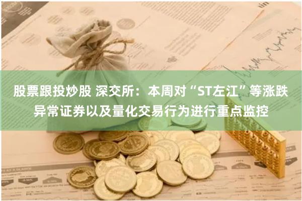 股票跟投炒股 深交所：本周对“ST左江”等涨跌异常证券以及量化交易行为进行重点监控