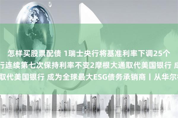 怎样买股票配债 1瑞士央行将基准利率下调25个基点至125% 英国央行连续第七次保持利率不变2摩根大通取代美国银行 成为全球最大ESG债务承销商丨从华尔街到陆家嘴