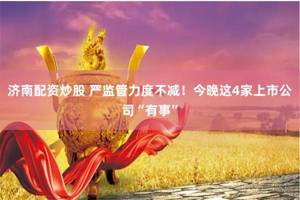 济南配资炒股 严监管力度不减！今晚这4家上市公司“有事”