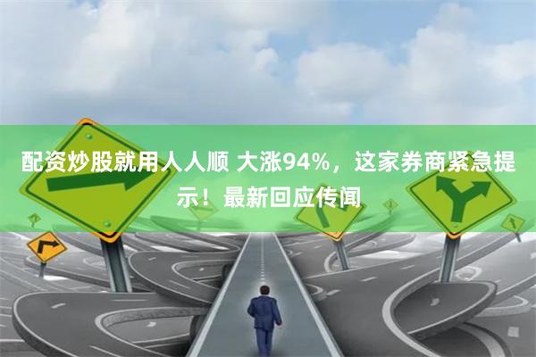 配资炒股就用人人顺 大涨94%，这家券商紧急提示！最新回应传闻