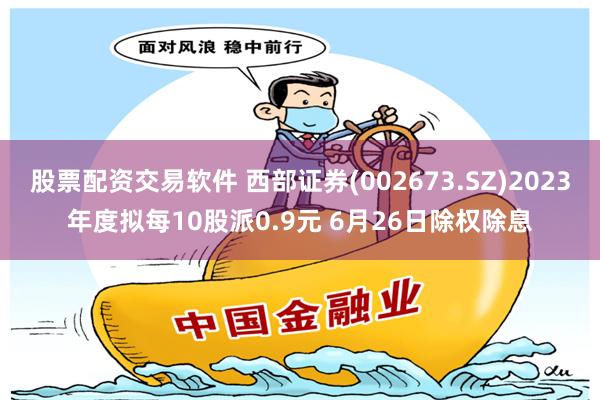 股票配资交易软件 西部证券(002673.SZ)2023年度拟每10股派0.9元 6月26日除权除息