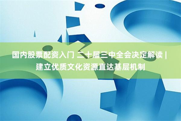 国内股票配资入门 二十届三中全会决定解读 | 建立优质文化资源直达基层机制