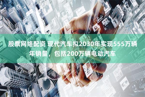 股票网络配资 现代汽车拟2030年实现555万辆年销量，包括200万辆电动汽车