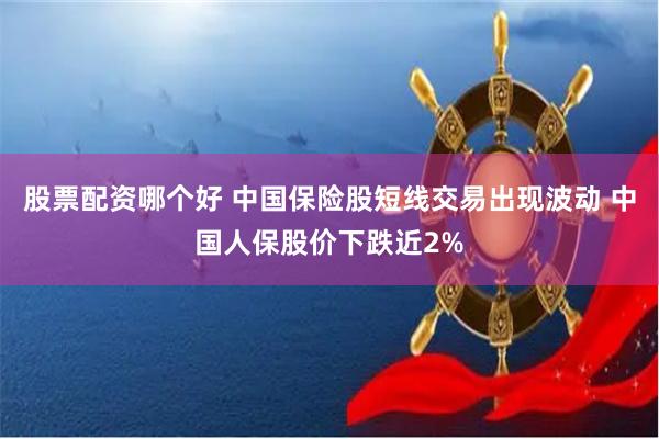 股票配资哪个好 中国保险股短线交易出现波动 中国人保股价下跌近2%