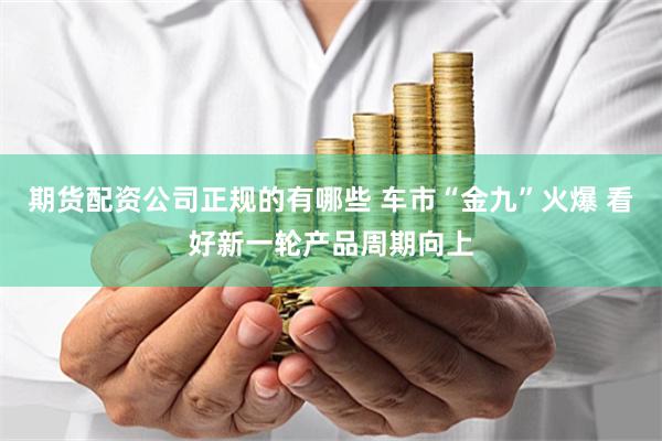 期货配资公司正规的有哪些 车市“金九”火爆 看好新一轮产品周期向上