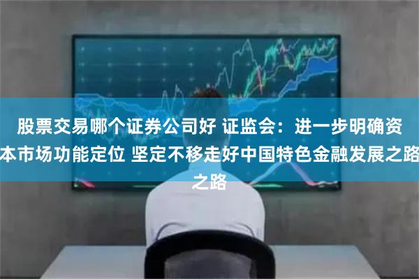 股票交易哪个证券公司好 证监会：进一步明确资本市场功能定位 坚定不移走好中国特色金融发展之路