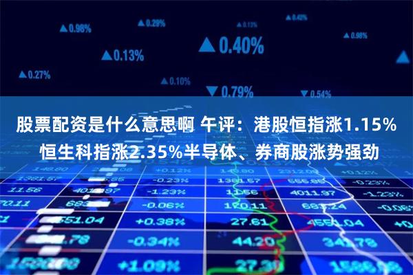 股票配资是什么意思啊 午评：港股恒指涨1.15% 恒生科指涨2.35%半导体、券商股涨势强劲