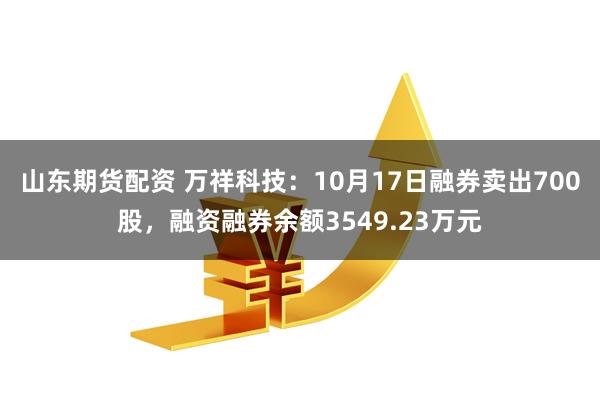 山东期货配资 万祥科技：10月17日融券卖出700股，融资融券余额3549.23万元