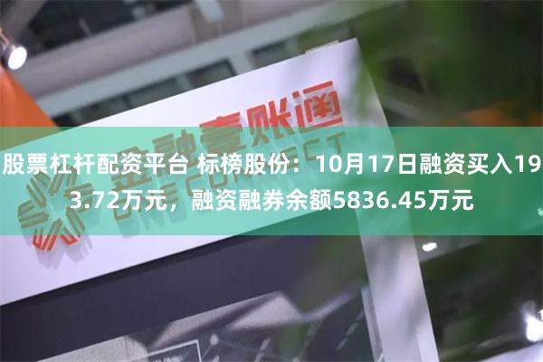 股票杠杆配资平台 标榜股份：10月17日融资买入193.72万元，融资融券余额5836.45万元