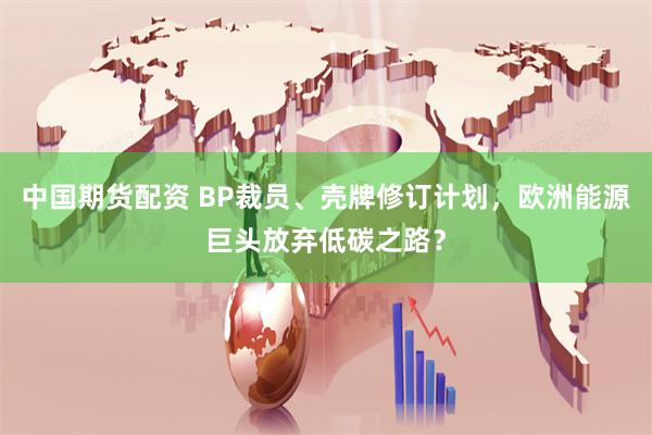 中国期货配资 BP裁员、壳牌修订计划，欧洲能源巨头放弃低碳之路？