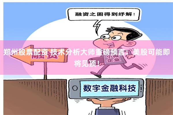 郑州股票配资 技术分析大师重磅预言：美股可能即将见顶！